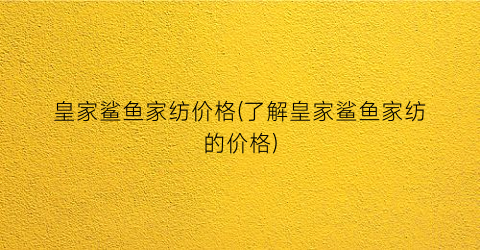 皇家鲨鱼家纺价格(了解皇家鲨鱼家纺的价格)