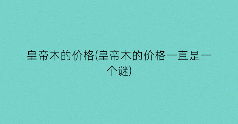 皇帝木的价格(皇帝木的价格一直是一个谜)
