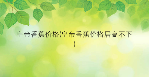 皇帝香蕉价格(皇帝香蕉价格居高不下)