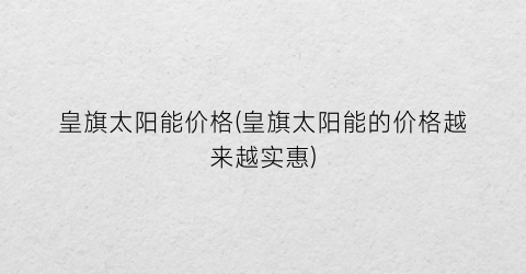 皇旗太阳能价格(皇旗太阳能的价格越来越实惠)