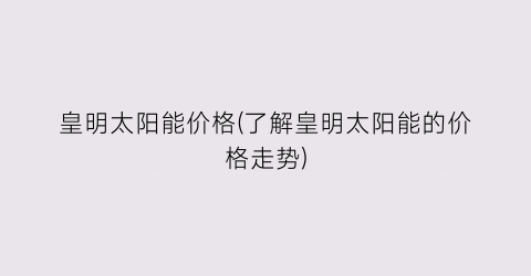 皇明太阳能价格(了解皇明太阳能的价格走势)