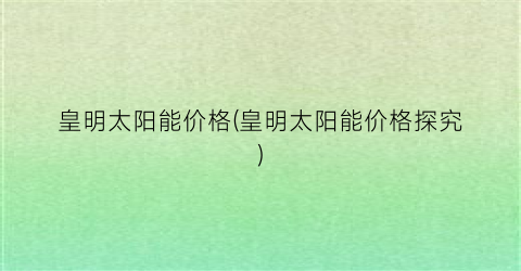 皇明太阳能价格(皇明太阳能价格探究)