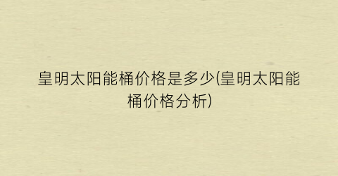 皇明太阳能桶价格是多少(皇明太阳能桶价格分析)