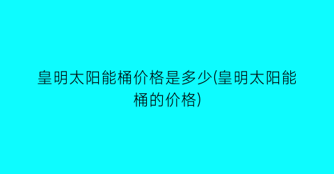皇明太阳能桶价格是多少(皇明太阳能桶的价格)