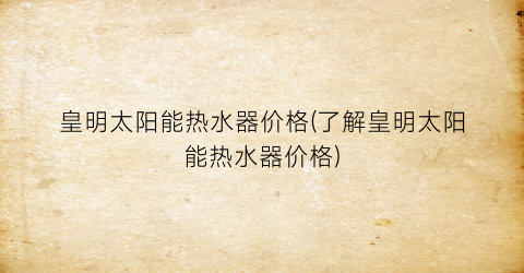 “皇明太阳能热水器价格(了解皇明太阳能热水器价格)