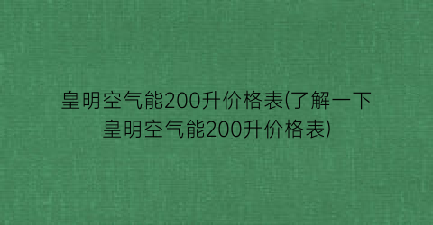 皇明空气能200升价格表(了解一下皇明空气能200升价格表)