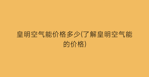 皇明空气能价格多少(了解皇明空气能的价格)