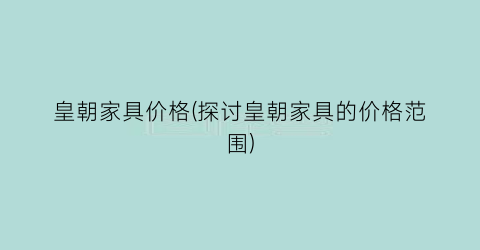 皇朝家具价格(探讨皇朝家具的价格范围)