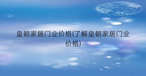 皇朝家居门业价格(了解皇朝家居门业价格)