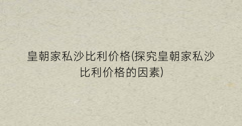 皇朝家私沙比利价格(探究皇朝家私沙比利价格的因素)