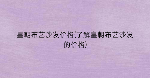 皇朝布艺沙发价格(了解皇朝布艺沙发的价格)