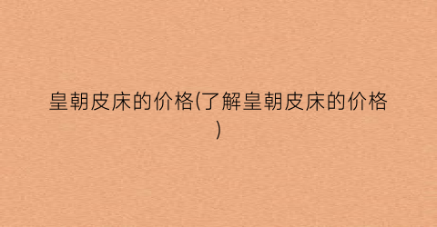 “皇朝皮床的价格(了解皇朝皮床的价格)