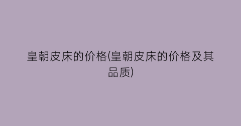 皇朝皮床的价格(皇朝皮床的价格及其品质)