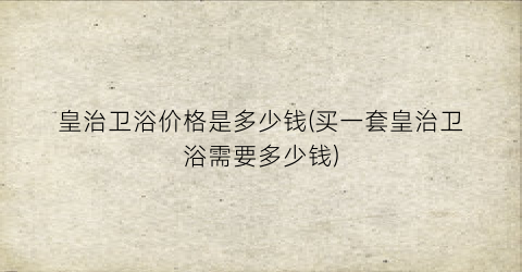 皇治卫浴价格是多少钱(买一套皇治卫浴需要多少钱)