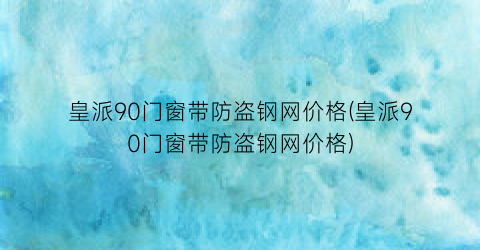 皇派90门窗带防盗钢网价格(皇派90门窗带防盗钢网价格)