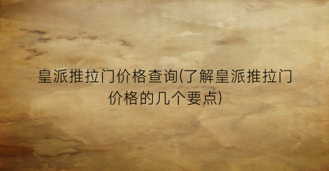 皇派推拉门价格查询(了解皇派推拉门价格的几个要点)