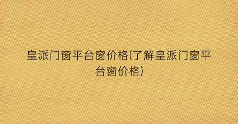 皇派门窗平台窗价格(了解皇派门窗平台窗价格)