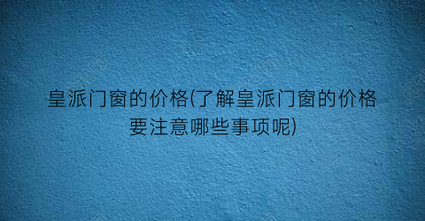 皇派门窗的价格(了解皇派门窗的价格要注意哪些事项呢)