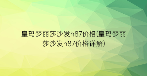 皇玛梦丽莎沙发h87价格(皇玛梦丽莎沙发h87价格详解)