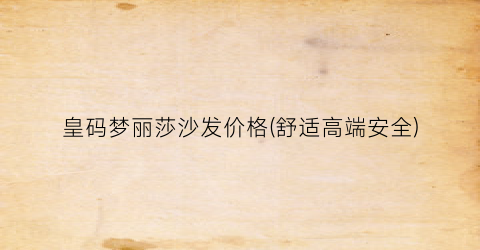 皇码梦丽莎沙发价格(舒适高端安全)