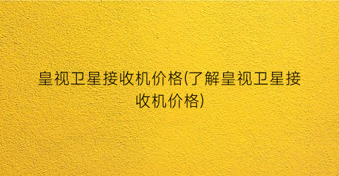 皇视卫星接收机价格(了解皇视卫星接收机价格)