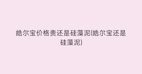 皓尔宝价格贵还是硅藻泥(皓尔宝还是硅藻泥)