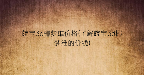 皖宝3d椰梦维价格(了解皖宝3d椰梦维的价钱)