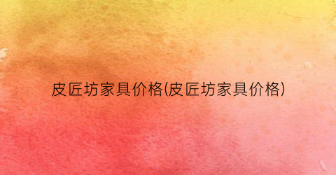 皮匠坊家具价格(皮匠坊家具价格)