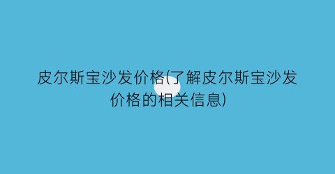 皮尔斯宝沙发价格(了解皮尔斯宝沙发价格的相关信息)