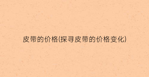 皮带的价格(探寻皮带的价格变化)
