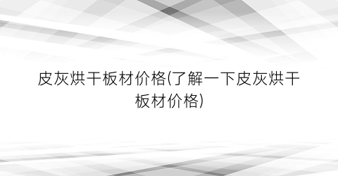 皮灰烘干板材价格(了解一下皮灰烘干板材价格)