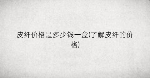 皮纤价格是多少钱一盒(了解皮纤的价格)
