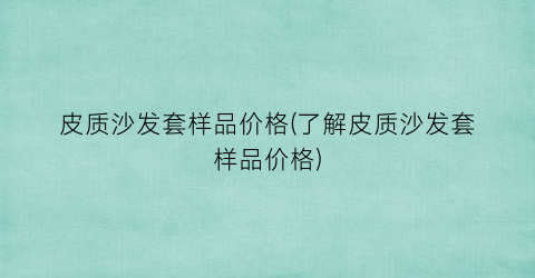 “皮质沙发套样品价格(了解皮质沙发套样品价格)