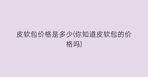 皮软包价格是多少(你知道皮软包的价格吗)