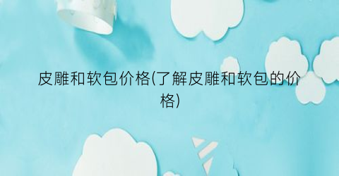 皮雕和软包价格(了解皮雕和软包的价格)