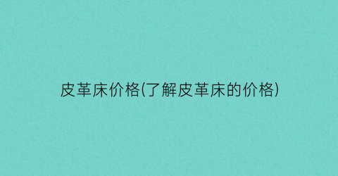 “皮革床价格(了解皮革床的价格)