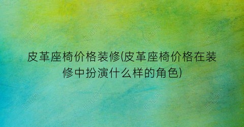 皮革座椅价格装修(皮革座椅价格在装修中扮演什么样的角色)