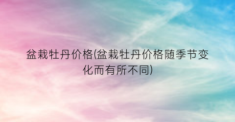 “盆栽牡丹价格(盆栽牡丹价格随季节变化而有所不同)