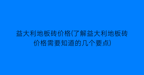益大利地板砖价格(了解益大利地板砖价格需要知道的几个要点)