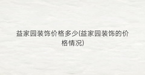 “益家园装饰价格多少(益家园装饰的价格情况)