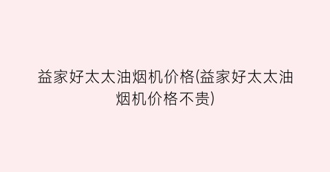 益家好太太油烟机价格(益家好太太油烟机价格不贵)
