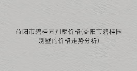 益阳市碧桂园别墅价格(益阳市碧桂园别墅的价格走势分析)