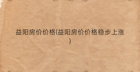 益阳房价价格(益阳房价价格稳步上涨)