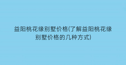“益阳桃花缘别墅价格(了解益阳桃花缘别墅价格的几种方式)