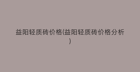 益阳轻质砖价格(益阳轻质砖价格分析)