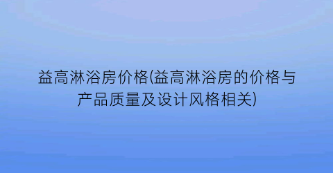 益高淋浴房价格(益高淋浴房的价格与产品质量及设计风格相关)