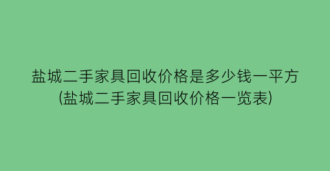 盐城二手家具回收价格是多少钱一平方(盐城二手家具回收价格一览表)
