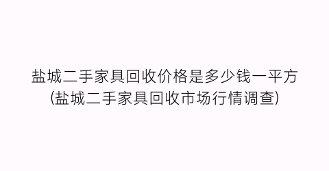 盐城二手家具回收价格是多少钱一平方(盐城二手家具回收市场行情调查)