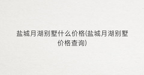 盐城月湖别墅什么价格(盐城月湖别墅价格查询)