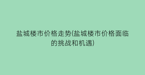 盐城楼市价格走势(盐城楼市价格面临的挑战和机遇)
